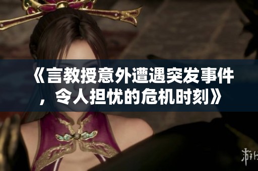 《言教授意外遭遇突发事件，令人担忧的危机时刻》