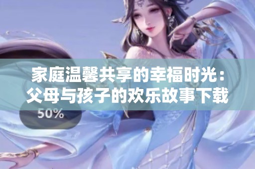 家庭温馨共享的幸福时光：父母与孩子的欢乐故事下载