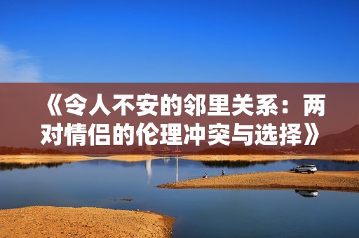 《令人不安的邻里关系：两对情侣的伦理冲突与选择》