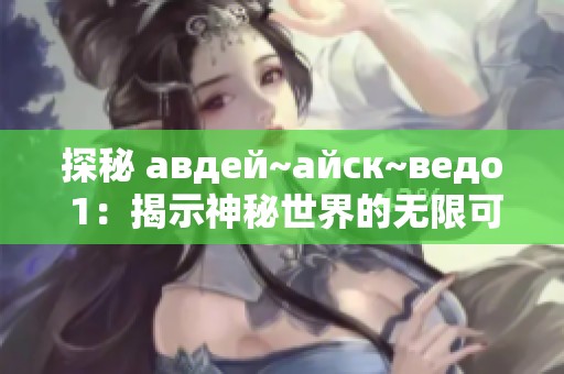 探秘 авдей~айск~ведо 1：揭示神秘世界的无限可能性
