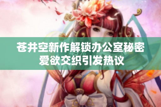 苍井空新作解锁办公室秘密 爱欲交织引发热议