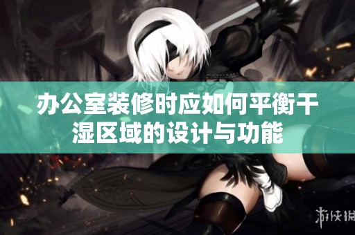 办公室装修时应如何平衡干湿区域的设计与功能