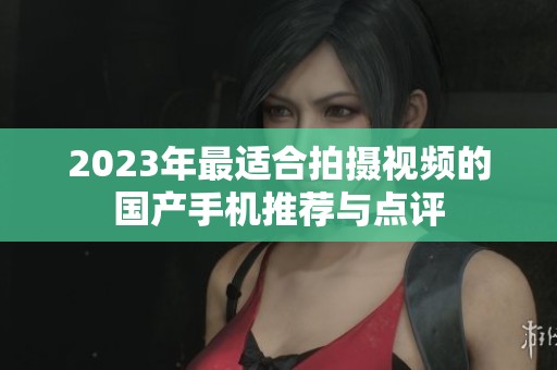 2023年最适合拍摄视频的国产手机推荐与点评