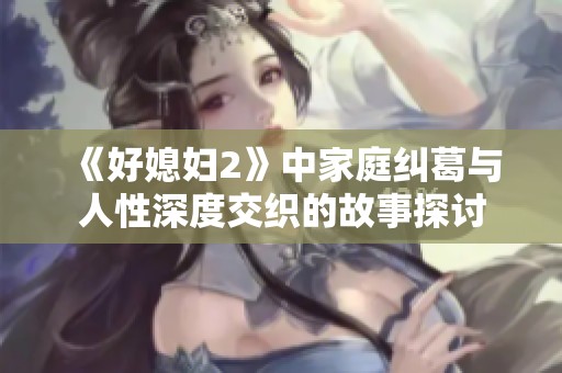 《好媳妇2》中家庭纠葛与人性深度交织的故事探讨