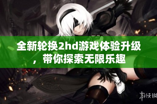 全新轮换2hd游戏体验升级，带你探索无限乐趣