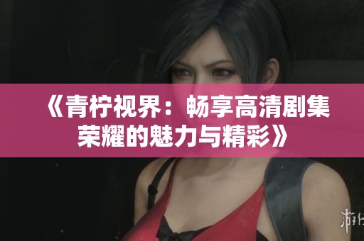 《青柠视界：畅享高清剧集荣耀的魅力与精彩》
