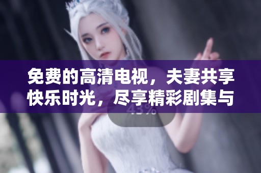 免费的高清电视，夫妻共享快乐时光，尽享精彩剧集与电影魅力