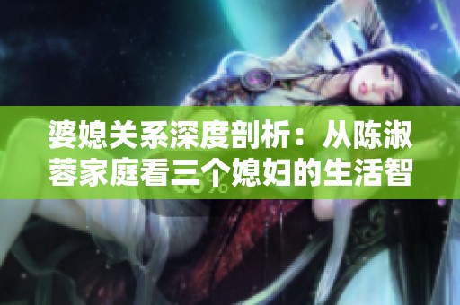 婆媳关系深度剖析：从陈淑蓉家庭看三个媳妇的生活智慧