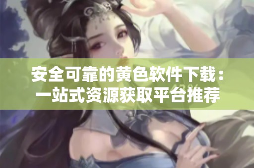 安全可靠的黄色软件下载：一站式资源获取平台推荐