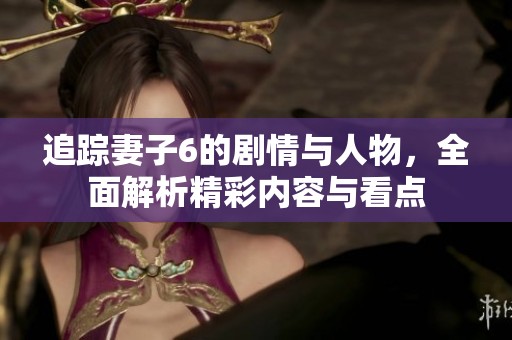 追踪妻子6的剧情与人物，全面解析精彩内容与看点