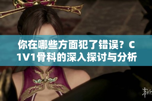 你在哪些方面犯了错误？C1V1骨科的深入探讨与分析