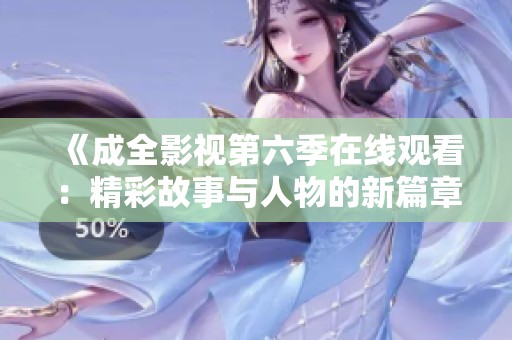 《成全影视第六季在线观看：精彩故事与人物的新篇章》