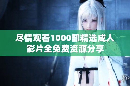 尽情观看1000部精选成人影片全免费资源分享