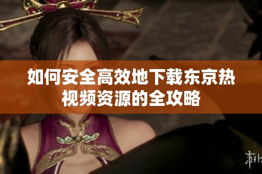 如何安全高效地下载东京热视频资源的全攻略