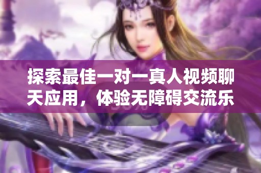 探索最佳一对一真人视频聊天应用，体验无障碍交流乐趣