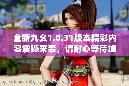 全新九幺1.0.31版本精彩内容震撼来袭，请耐心等待加载中