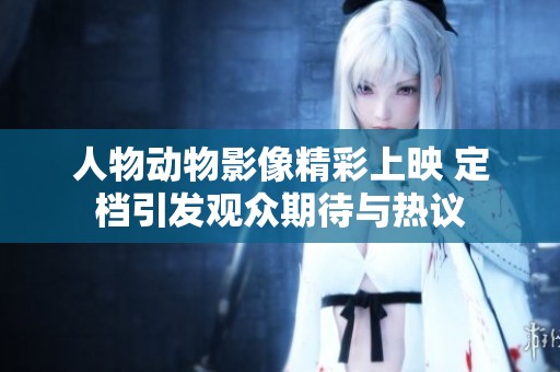 人物动物影像精彩上映 定档引发观众期待与热议