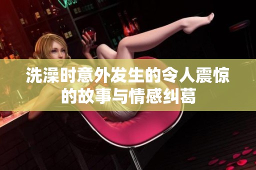 洗澡时意外发生的令人震惊的故事与情感纠葛