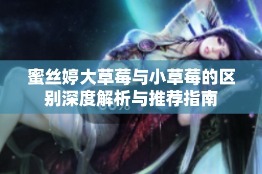 蜜丝婷大草莓与小草莓的区别深度解析与推荐指南