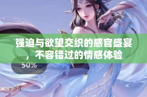 强迫与欲望交织的感官盛宴，不容错过的情感体验
