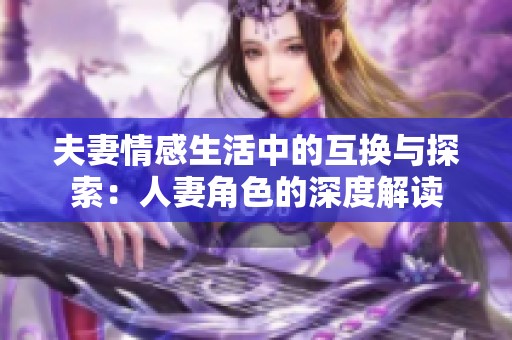 夫妻情感生活中的互换与探索：人妻角色的深度解读
