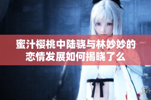 蜜汁樱桃中陆骁与林妙妙的恋情发展如何揭晓了么