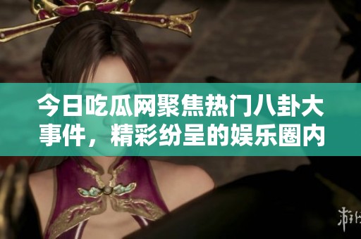 今日吃瓜网聚焦热门八卦大事件，精彩纷呈的娱乐圈内幕揭秘