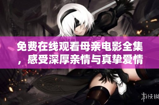免费在线观看母亲电影全集，感受深厚亲情与真挚爱情