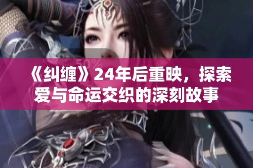 《纠缠》24年后重映，探索爱与命运交织的深刻故事