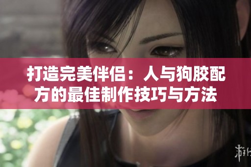 打造完美伴侣：人与狗胶配方的最佳制作技巧与方法