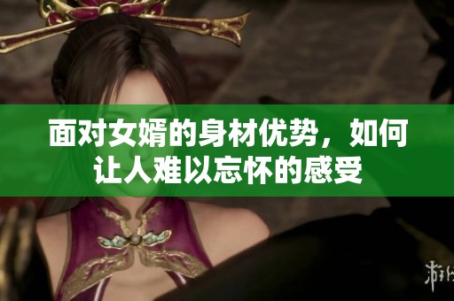 面对女婿的身材优势，如何让人难以忘怀的感受
