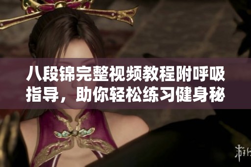 八段锦完整视频教程附呼吸指导，助你轻松练习健身秘籍
