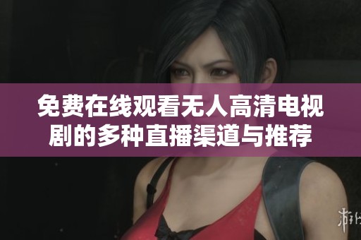 免费在线观看无人高清电视剧的多种直播渠道与推荐