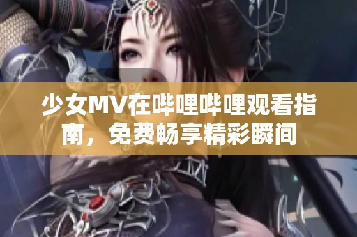 少女MV在哔哩哔哩观看指南，免费畅享精彩瞬间