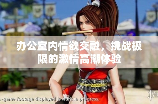 办公室内情欲交融，挑战极限的激情高潮体验