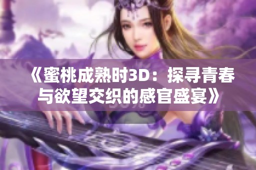 《蜜桃成熟时3D：探寻青春与欲望交织的感官盛宴》