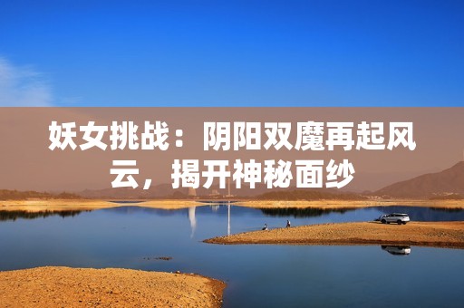 妖女挑战：阴阳双魔再起风云，揭开神秘面纱