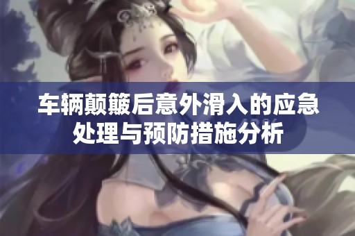 车辆颠簸后意外滑入的应急处理与预防措施分析