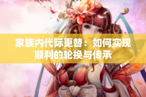家族内代际更替：如何实现顺利的轮换与传承