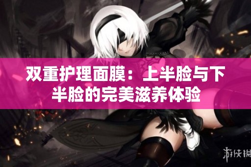 双重护理面膜：上半脸与下半脸的完美滋养体验