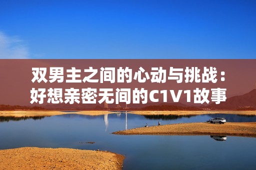 双男主之间的心动与挑战：好想亲密无间的C1V1故事