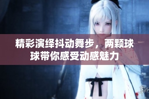 精彩演绎抖动舞步，两颗球球带你感受动感魅力