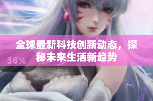全球最新科技创新动态，探秘未来生活新趋势