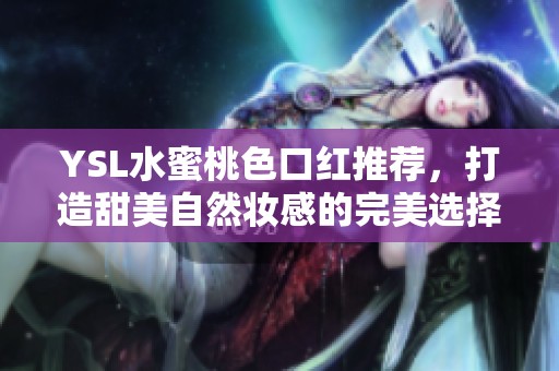 YSL水蜜桃色口红推荐，打造甜美自然妆感的完美选择