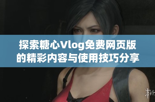 探索糖心Vlog免费网页版的精彩内容与使用技巧分享
