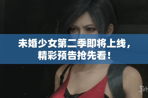 未婚少女第二季即将上线，精彩预告抢先看！
