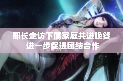部长走访下属家庭共进晚餐 进一步促进团结合作