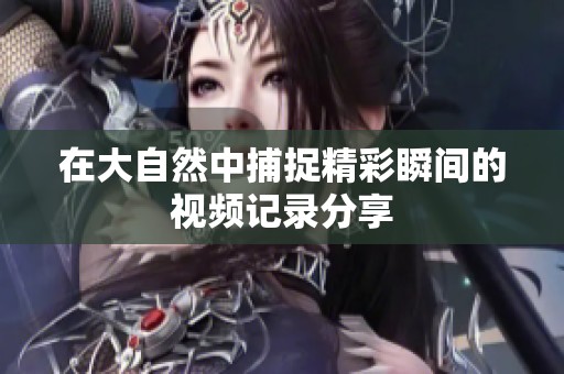 在大自然中捕捉精彩瞬间的视频记录分享