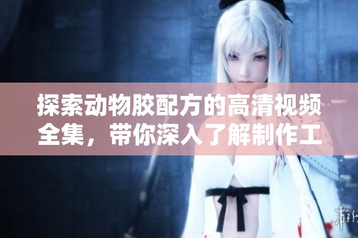 探索动物胶配方的高清视频全集，带你深入了解制作工艺