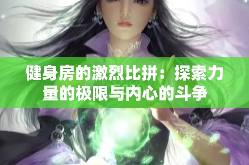 健身房的激烈比拼：探索力量的极限与内心的斗争
